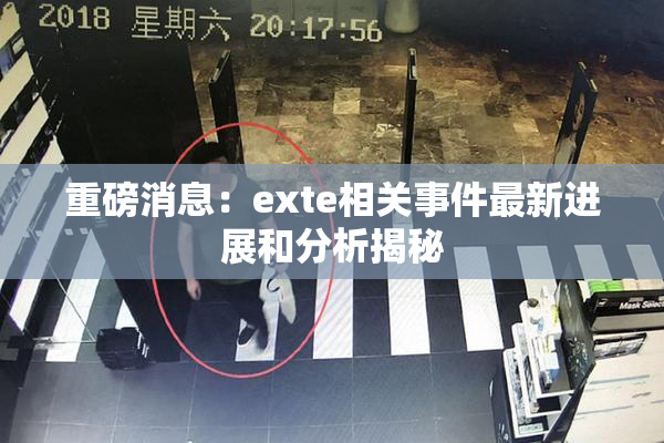 重磅消息：exte相关事件最新进展和分析揭秘