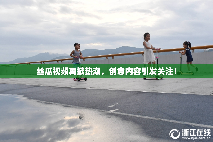 丝瓜视频再掀热潮，创意内容引发关注！