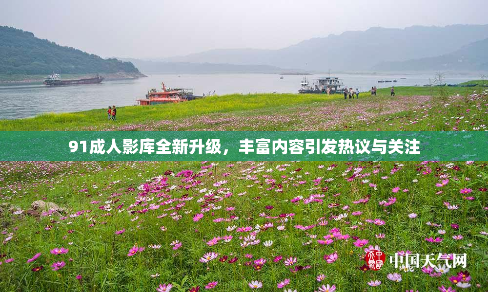 91成人影库全新升级，丰富内容引发热议与关注