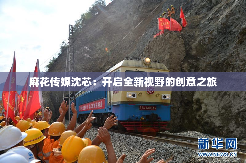 麻花传媒沈芯：开启全新视野的创意之旅