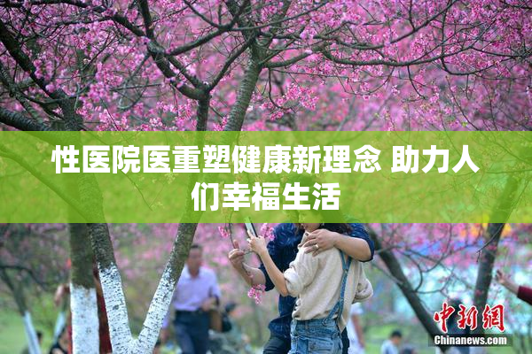 性医院医重塑健康新理念 助力人们幸福生活