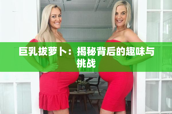 巨乳拔萝卜：揭秘背后的趣味与挑战