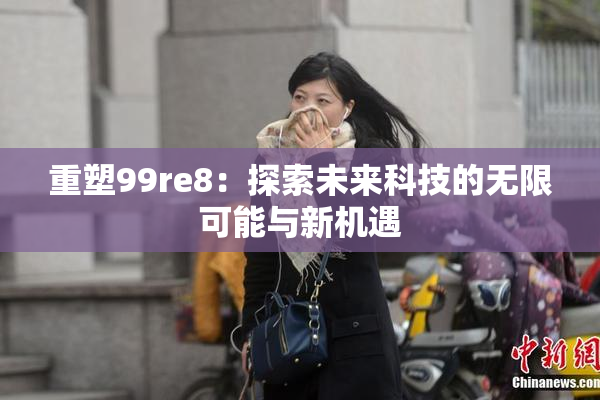 重塑99re8：探索未来科技的无限可能与新机遇