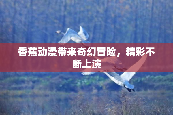 香蕉动漫带来奇幻冒险，精彩不断上演