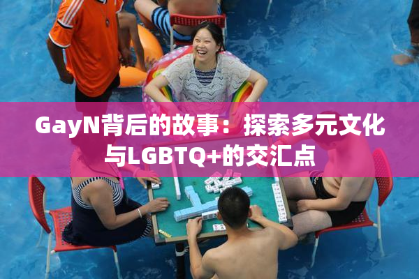 GayN背后的故事：探索多元文化与LGBTQ+的交汇点