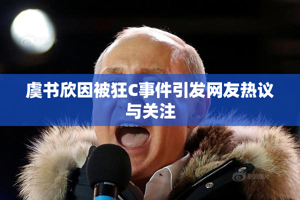 虞书欣因被狂C事件引发网友热议与关注
