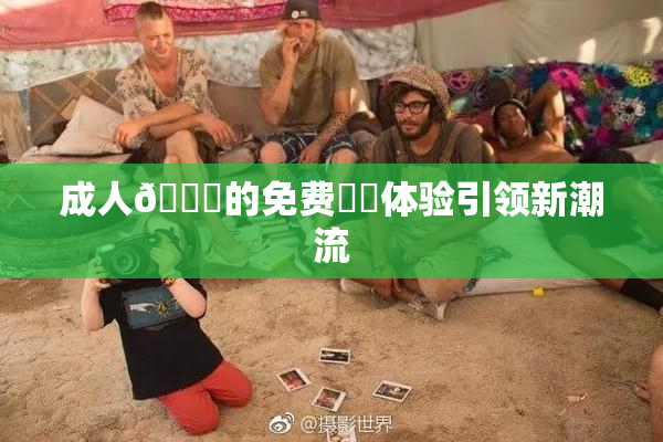 成人🔞的免费❌‌体验引领新潮流