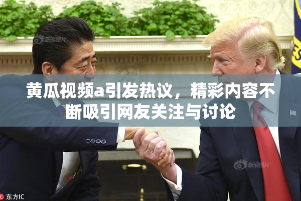 黄瓜视频a引发热议，精彩内容不断吸引网友关注与讨论