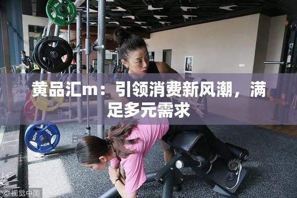 黄品汇m：引领消费新风潮，满足多元需求