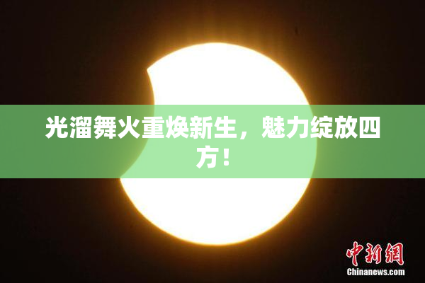 光溜舞火重焕新生，魅力绽放四方！