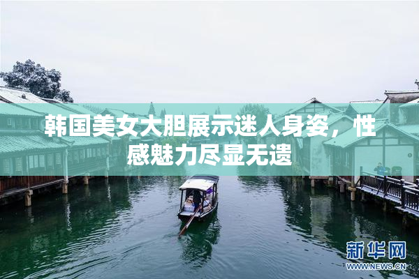 韩国美女大胆展示迷人身姿，性感魅力尽显无遗