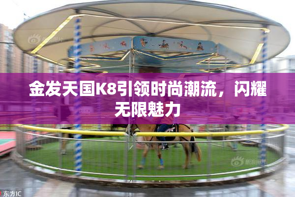 金发天国K8引领时尚潮流，闪耀无限魅力