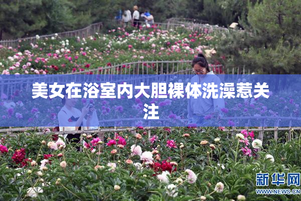 美女在浴室内大胆裸体洗澡惹关注