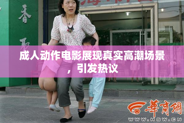 成人动作电影展现真实高潮场景，引发热议