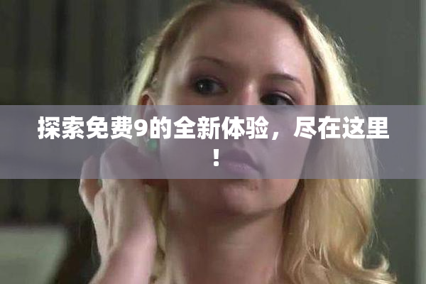 探索免费9的全新体验，尽在这里！