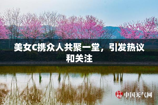 美女C携众人共聚一堂，引发热议和关注