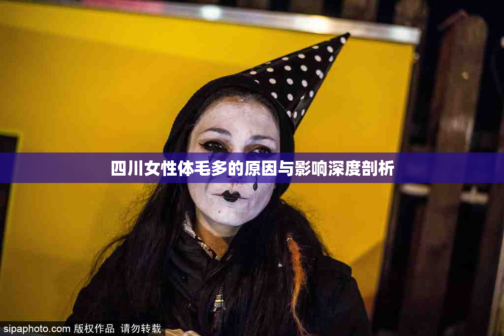 四川女性体毛多的原因与影响深度剖析