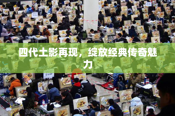 四代土影再现，绽放经典传奇魅力