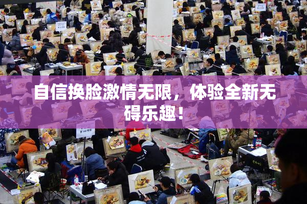 自信换脸激情无限，体验全新无碍乐趣！