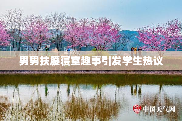 男男扶腰寝室趣事引发学生热议