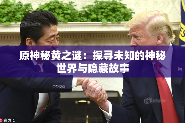 原神秘黄之谜：探寻未知的神秘世界与隐藏故事