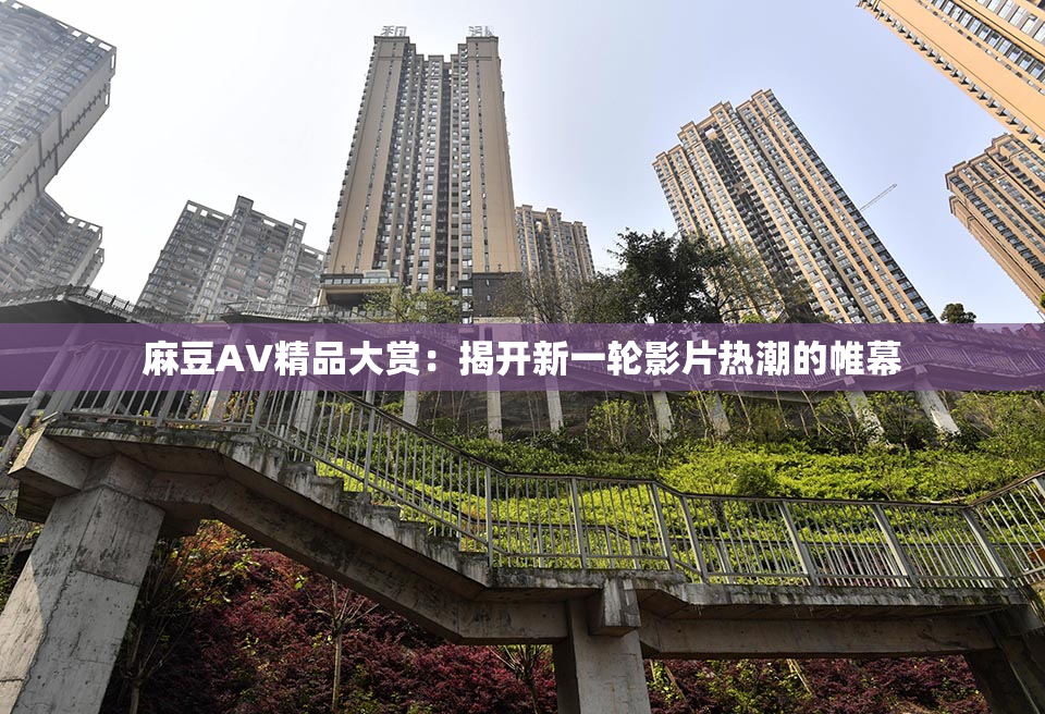 麻豆AV精品大赏：揭开新一轮影片热潮的帷幕