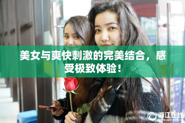 美女与爽快刺激的完美结合，感受极致体验！