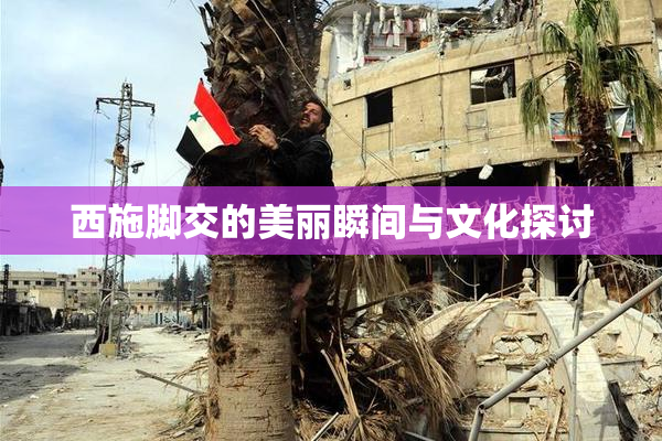 西施脚交的美丽瞬间与文化探讨