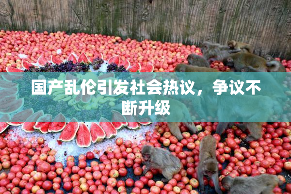 国产乱伦引发社会热议，争议不断升级