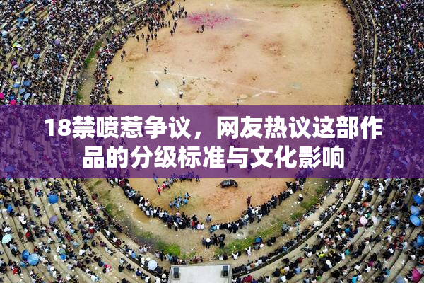 18禁喷惹争议，网友热议这部作品的分级标准与文化影响