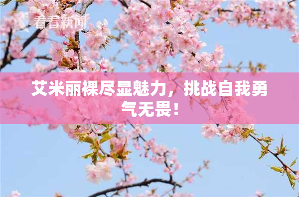 艾米丽裸尽显魅力，挑战自我勇气无畏！
