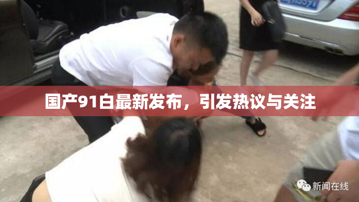 国产91白最新发布，引发热议与关注