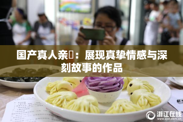 国产真人亲妺：展现真挚情感与深刻故事的作品