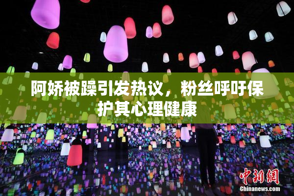 阿娇被躁引发热议，粉丝呼吁保护其心理健康
