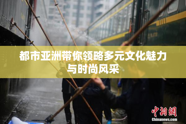 都市亚洲带你领略多元文化魅力与时尚风采