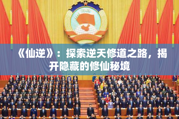 《仙逆》：探索逆天修道之路，揭开隐藏的修仙秘境