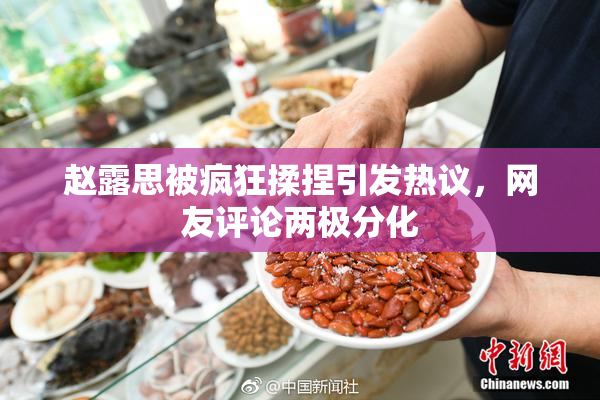 赵露思被疯狂揉捏引发热议，网友评论两极分化