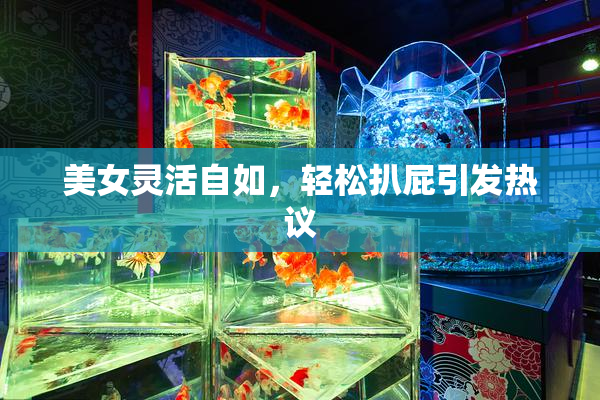 美女灵活自如，轻松扒屁引发热议