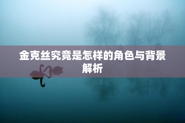 金克丝究竟是怎样的角色与背景解析