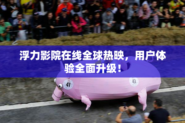 浮力影院在线全球热映，用户体验全面升级！