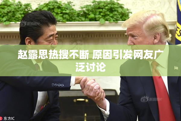 赵露思热搜不断 原因引发网友广泛讨论