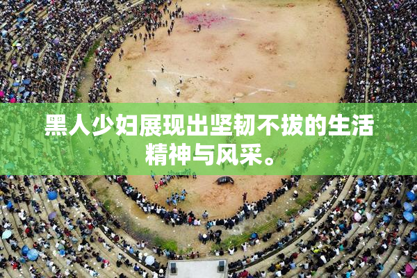 黑人少妇展现出坚韧不拔的生活精神与风采。