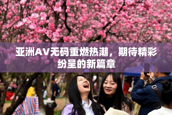 亚洲AV无码重燃热潮，期待精彩纷呈的新篇章