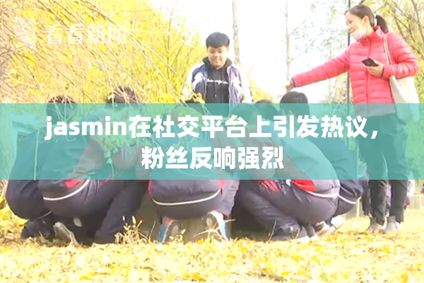 jasmin在社交平台上引发热议，粉丝反响强烈