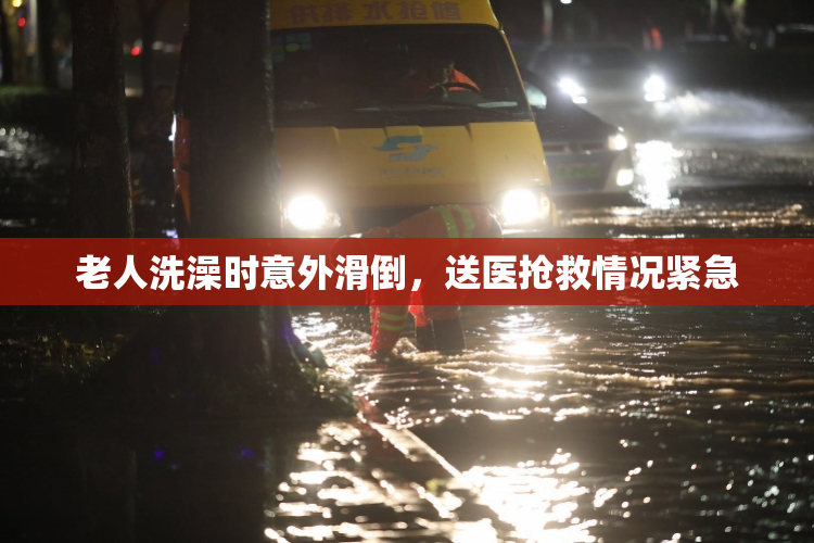 老人洗澡时意外滑倒，送医抢救情况紧急