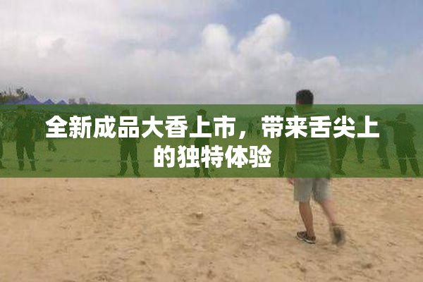 全新成品大香上市，带来舌尖上的独特体验