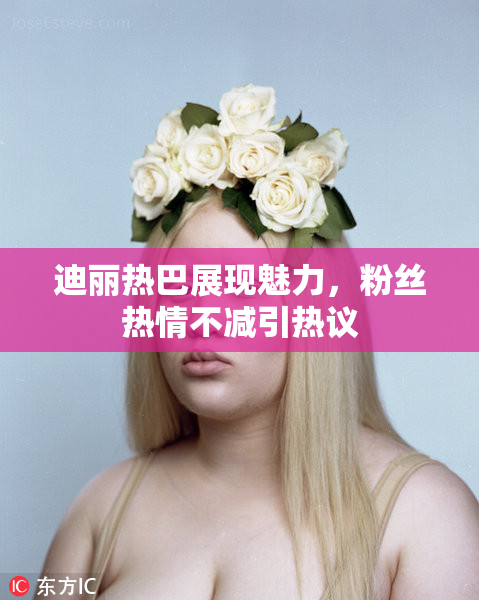 迪丽热巴展现魅力，粉丝热情不减引热议