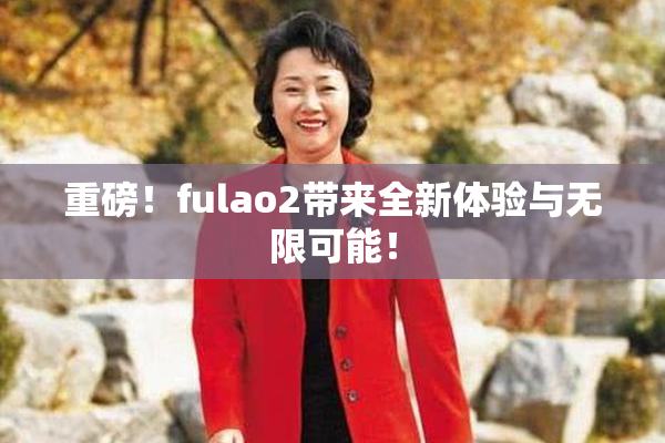 重磅！fulao2带来全新体验与无限可能！