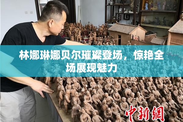 林娜琳娜贝尔璀璨登场，惊艳全场展现魅力