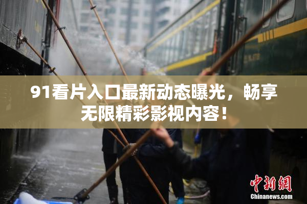 91看片入口最新动态曝光，畅享无限精彩影视内容！
